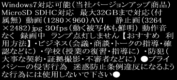 Windows7�Ή��\�i���Ѓo�[�W�����A�b�v���i�j MicroSD SDHC�Ή��@�ő�32�f�a�܂őΉ��i�t�����j ����i1280�~960�jAVI�@�@�Î~��i3264�~2482�jjpg �R�O�������i������ʑ̂��N���j ���쉹�Ȃ��@�^�撆�@�����v�_�����܂��� �y�������߁@���p���@�z �E�r�W�l�X�i��c�E���k�E�g�[�N�̎w���E�m�F�ȂǂɁj �E�w�Z�i���Ƃ̕��K�E�w���Ɂj �E�h�Ɓi�厖�Ȍ_��E�؋��B�e�E�s�R�҂ȂǂɁj
